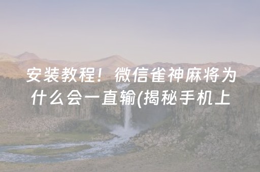 安装教程！微信雀神麻将为什么会一直输(揭秘手机上赢牌的技巧)