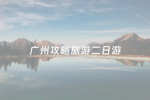 广州攻略旅游二日游（广州二日游最佳路线）