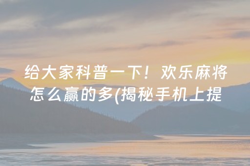 给大家科普一下！欢乐麻将怎么赢的多(揭秘手机上提高胜率)