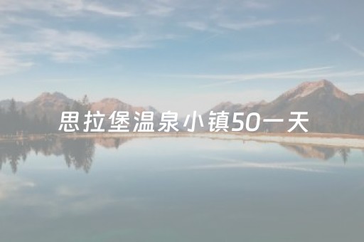 思拉堡温泉小镇50一天（思拉堡温泉小镇50一天包吃住）