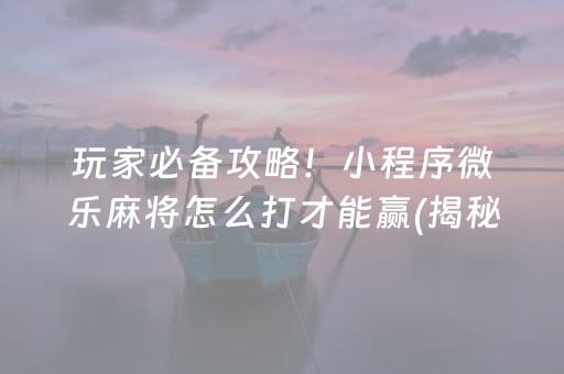 玩家必备攻略！小程序微乐麻将怎么打才能赢(揭秘微信里赢的秘诀)