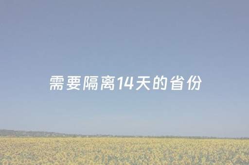 需要隔离14天的省份（需要隔离14天的省份最新最新
）