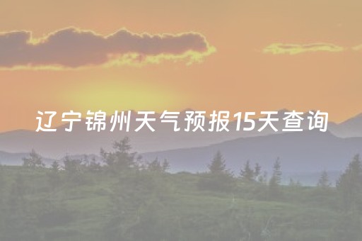 辽宁锦州天气预报15天查询（辽宁锦州天气预报15天查询结果是什么）