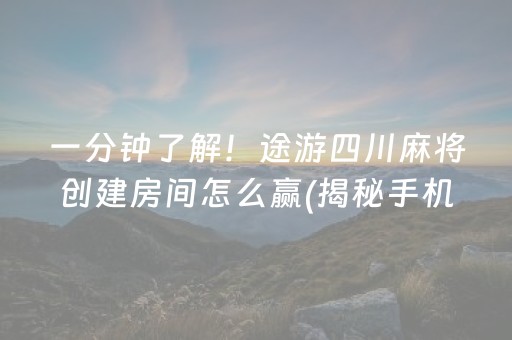 一分钟了解！途游四川麻将创建房间怎么赢(揭秘手机上自建房怎么赢)