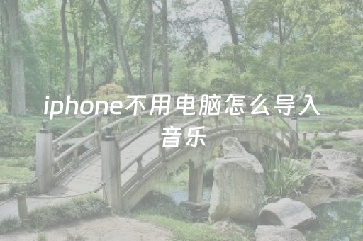 iphone不用电脑怎么导入音乐（iphone不用电脑怎么导入音乐
器）