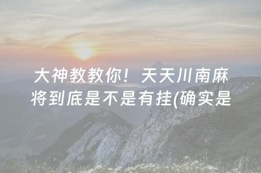 大神教教你！天天川南麻将到底是不是有挂(确实是有挂的)