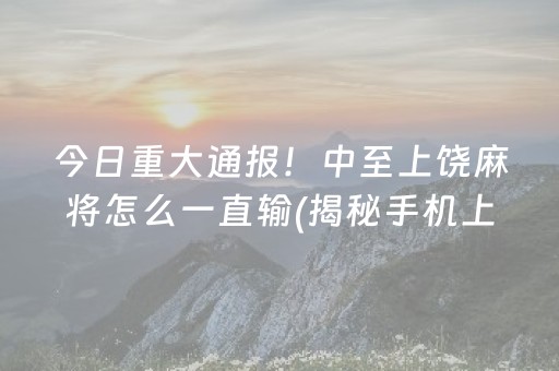 今日重大通报！中至上饶麻将怎么一直输(揭秘手机上助攻神器)