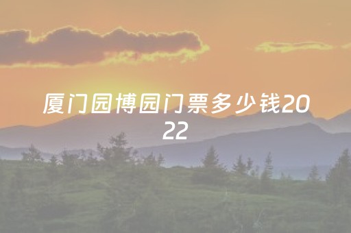 厦门园博园门票多少钱2022（厦门园博园门票多少钱2022春节）