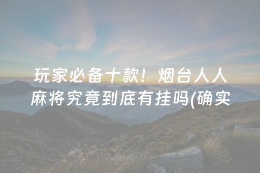 玩家必备十款！烟台人人麻将究竟到底有挂吗(确实有挂吗)