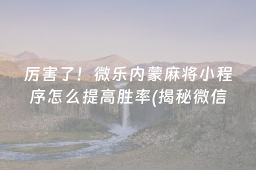 厉害了！微乐内蒙麻将小程序怎么提高胜率(揭秘微信里怎么容易赢)