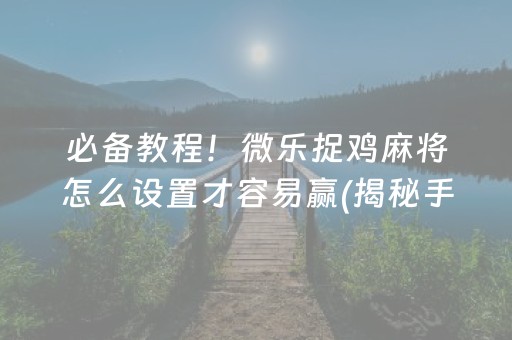 必备教程！微乐捉鸡麻将怎么设置才容易赢(揭秘手机上赢的秘诀)