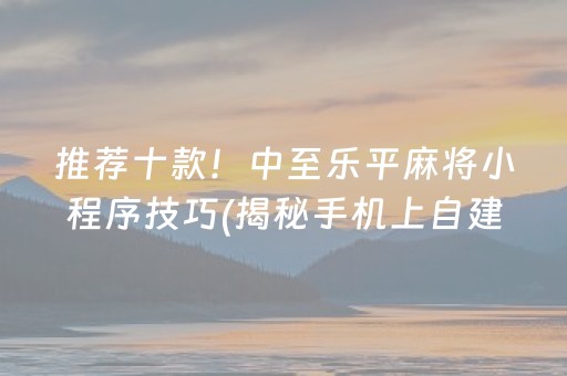 推荐十款！中至乐平麻将小程序技巧(揭秘手机上自建房怎么赢)