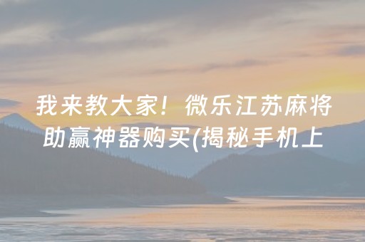 我来教大家！微乐江苏麻将助赢神器购买(揭秘手机上最新神器下载)