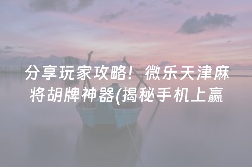 分享玩家攻略！微乐天津麻将胡牌神器(揭秘手机上赢牌的技巧)