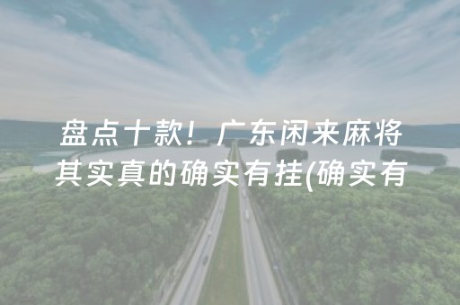 盘点十款！广东闲来麻将其实真的确实有挂(确实有挂吗)