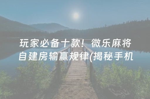 玩家必备十款！微乐麻将自建房输赢规律(揭秘手机上系统发好牌)