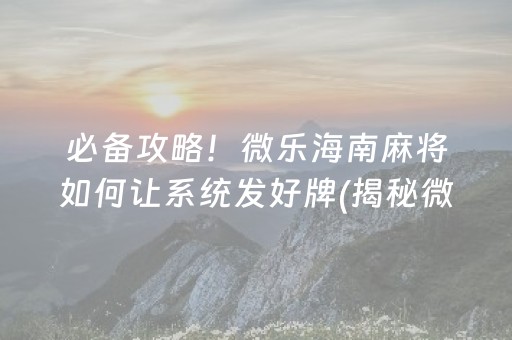 必备攻略！微乐海南麻将如何让系统发好牌(揭秘微信里赢牌技巧)