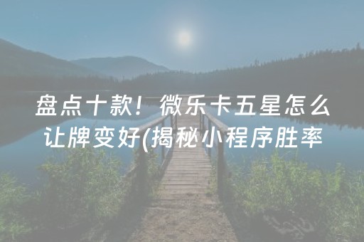 盘点十款！微乐卡五星怎么让牌变好(揭秘小程序胜率到哪调)