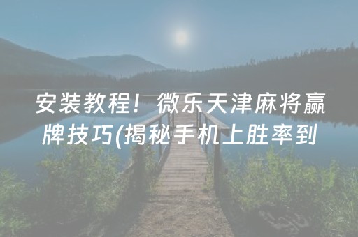 安装教程！微乐天津麻将赢牌技巧(揭秘手机上胜率到哪调)