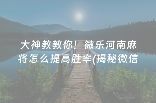 大神教教你！微乐河南麻将怎么提高胜率(揭秘微信里插件免费)