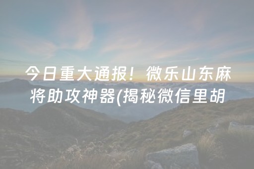 今日重大通报！微乐山东麻将助攻神器(揭秘微信里胡牌技巧)