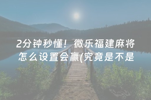 2分钟秒懂！微乐福建麻将怎么设置会赢(究竟是不是有挂)