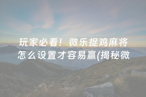 玩家必看！微乐捉鸡麻将怎么设置才容易赢(揭秘微信里提高胜率)