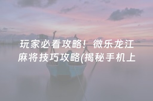 玩家必看攻略！微乐龙江麻将技巧攻略(揭秘手机上助赢软件)