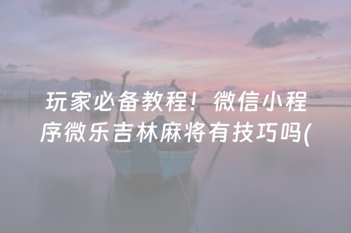 玩家必备教程！微信小程序微乐吉林麻将有技巧吗(揭秘手机上赢牌的技巧)