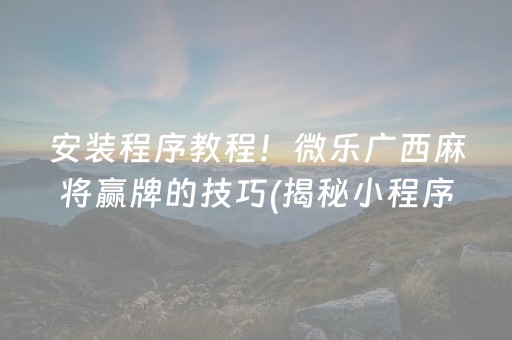 安装程序教程！微乐广西麻将赢牌的技巧(揭秘小程序自建房怎么赢)