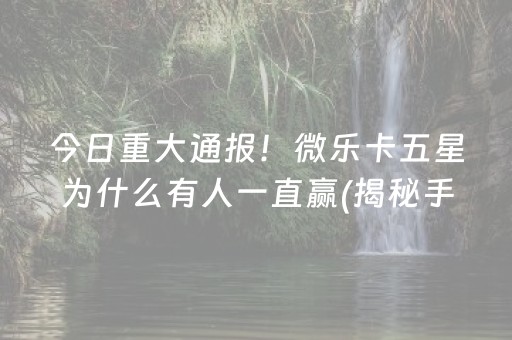 今日重大通报！微乐卡五星为什么有人一直赢(揭秘手机上赢的诀窍)