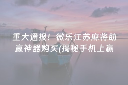 重大通报！微乐江苏麻将助赢神器购买(揭秘手机上赢牌技巧)