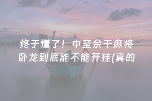 终于懂了！中至余干麻将卧龙到底能不能开挂(真的有挂确实有挂)