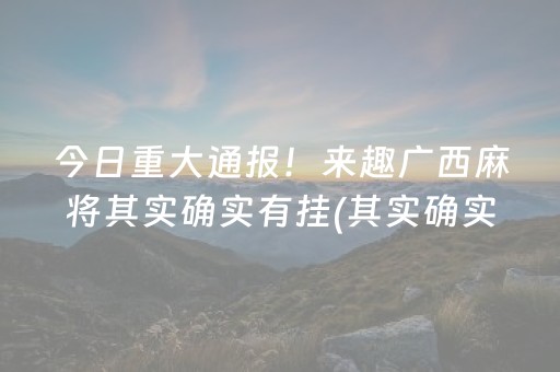 今日重大通报！来趣广西麻将其实确实有挂(其实确实有挂)