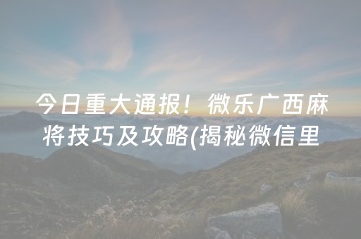 今日重大通报！微乐广西麻将技巧及攻略(揭秘微信里提高胜率)