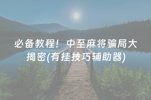 必备教程！中至麻将骗局大揭密(有挂技巧辅助器)