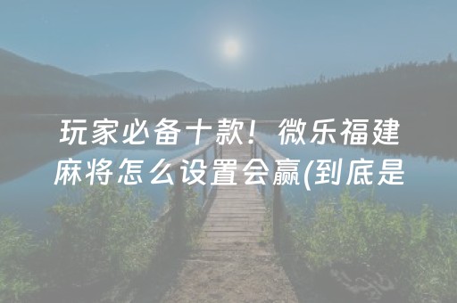 玩家必备十款！微乐福建麻将怎么设置会赢(到底是不是有挂)