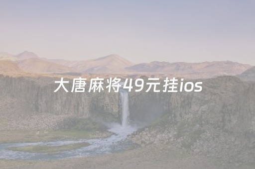 大唐麻将49元挂ios（大唐麻将免费挂）