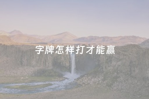 字牌怎样打才能赢（字牌怎么玩的）