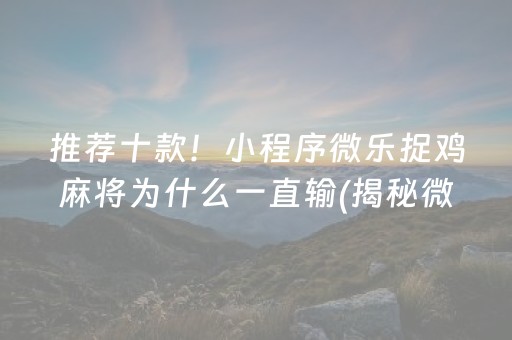 推荐十款！小程序微乐捉鸡麻将为什么一直输(揭秘微信里输赢规律)