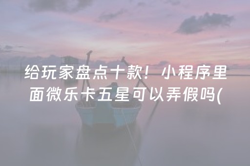 给玩家盘点十款！小程序里面微乐卡五星可以弄假吗(究竟到底有挂吗)