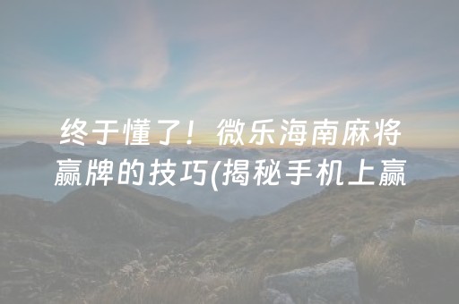 终于懂了！微乐海南麻将赢牌的技巧(揭秘手机上赢牌的技巧)