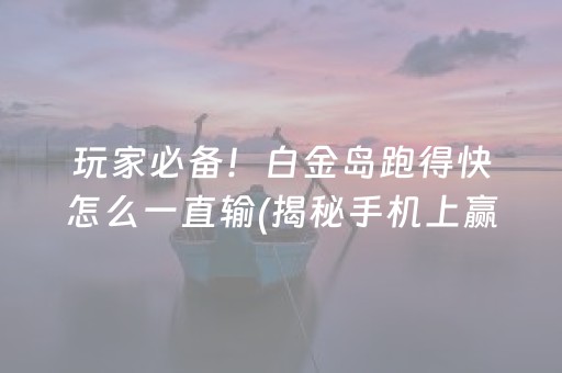 玩家必备！白金岛跑得快怎么一直输(揭秘手机上赢的秘诀)