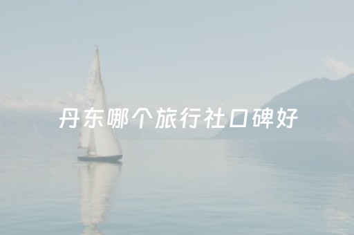 丹东哪个旅行社口碑好（丹东旅游公司电话）