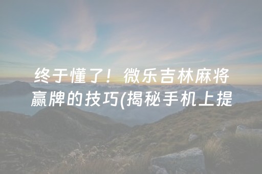 终于懂了！微乐吉林麻将赢牌的技巧(揭秘手机上提高赢的概率)