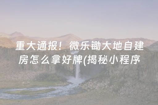 重大通报！微乐锄大地自建房怎么拿好牌(揭秘小程序赢的诀窍)