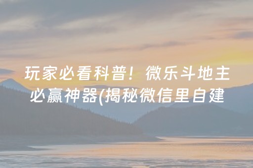 玩家必看科普！微乐斗地主必赢神器(揭秘微信里自建房怎么赢)