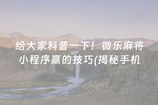 给大家科普一下！微乐麻将小程序赢的技巧(揭秘手机上确实有猫腻)