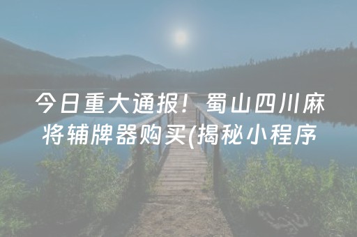 今日重大通报！蜀山四川麻将辅牌器购买(揭秘小程序自建房怎么赢)