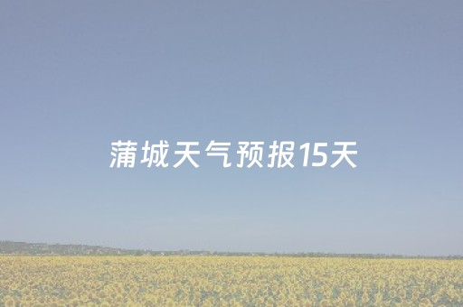 蒲城天气预报15天（蒲城天气预报15天查询天气预报）